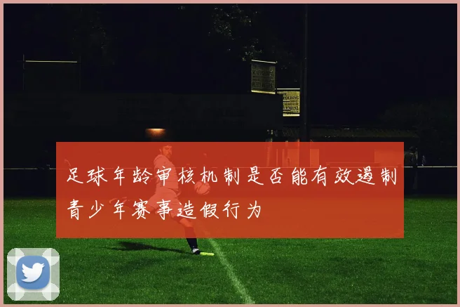 足球年龄审核机制是否能有效遏制青少年赛事造假行为