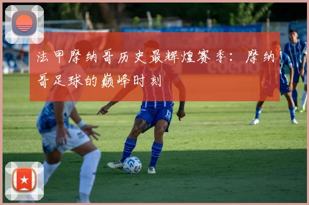 法甲摩纳哥历史最辉煌赛季：摩纳哥足球的巅峰时刻