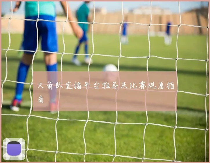 火箭队直播平台推荐及比赛观看指南