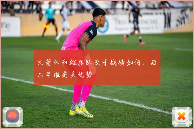 火箭队和雄鹿队交手战绩如何，近几年谁更具优势