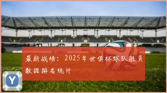 最新战绩:2025年世俱杯球队胜负数据排名统计