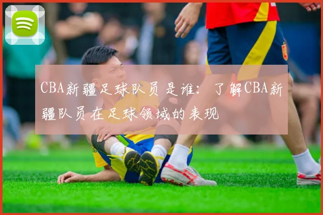 CBA新疆足球队员是谁：了解CBA新疆队员在足球领域的表现