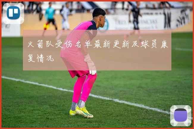 火箭队受伤名单最新更新及球员康复情况