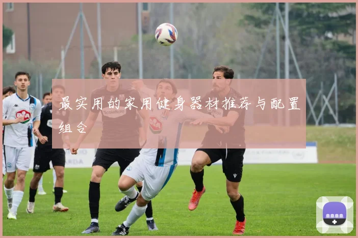 最实用的家用健身器材推荐与配置组合