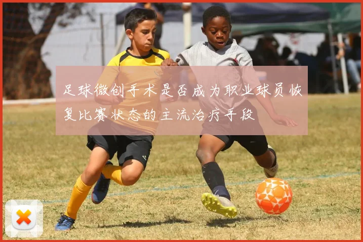 足球微创手术是否成为职业球员恢复比赛状态的主流治疗手段