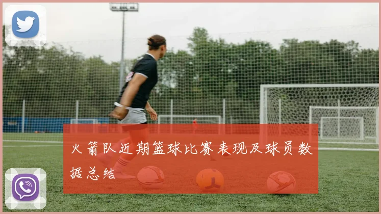 火箭队近期篮球比赛表现及球员数据总结