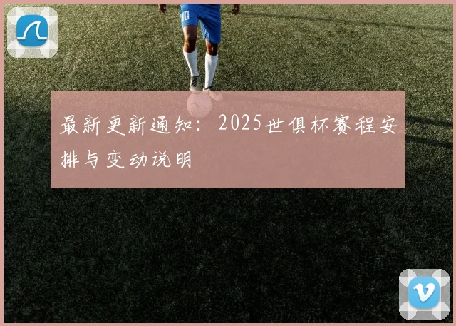 最新更新通知:2025世俱杯赛程安排与变动说明