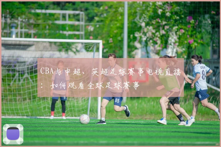 CBA与中超、英超足球赛事电视直播:如何观看全球足球赛事