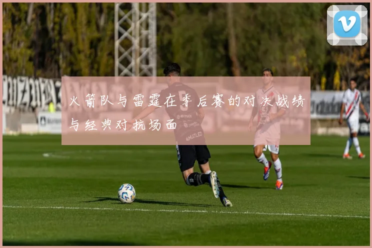 火箭队与雷霆在季后赛的对决战绩与经典对抗场面