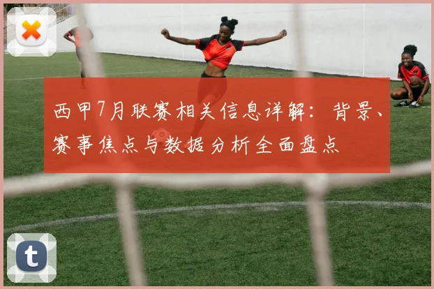 西甲7月联赛相关信息详解：背景、赛事焦点与数据分析全面盘点
